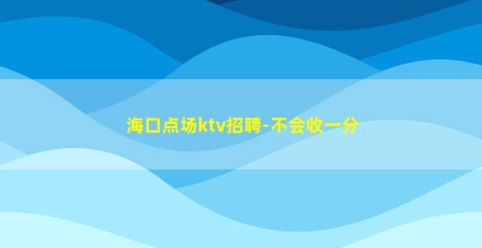 海口点场ktv招聘-不会收一分