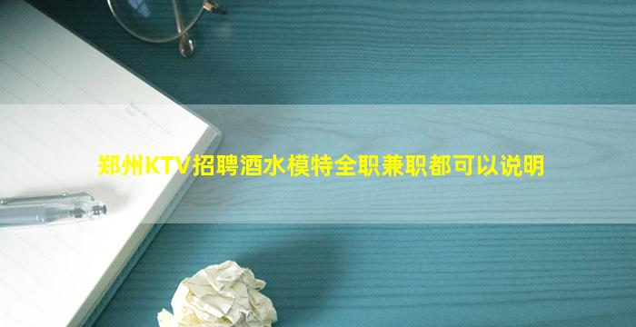郑州KTV招聘酒水模特全职兼职都可以说明